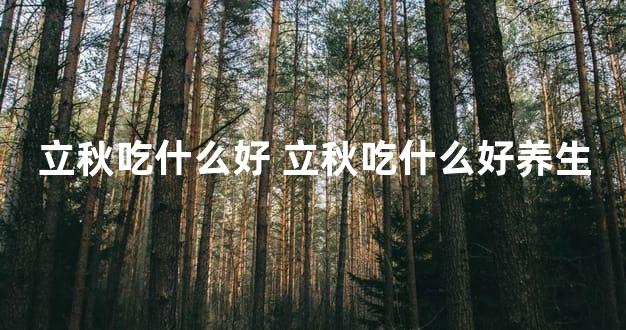 立秋吃什么好 立秋吃什么好养生